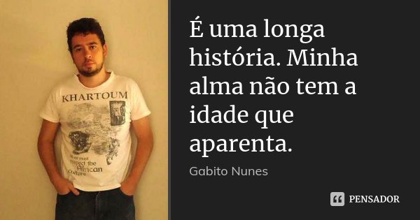 É uma longa história. Minha alma não tem a idade que aparenta.... Frase de Gabito Nunes..