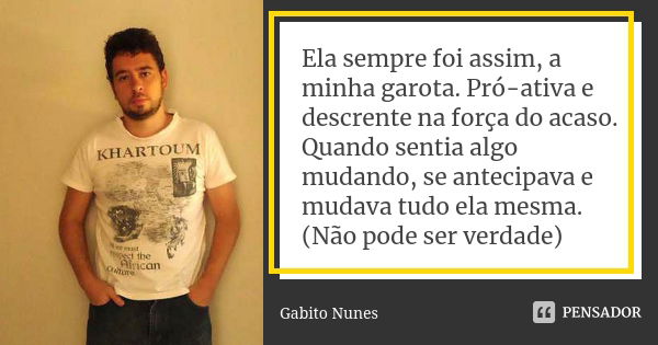 Ela sempre foi assim, a minha garota. Pró-ativa e descrente na força do acaso. Quando sentia algo mudando, se antecipava e mudava tudo ela mesma. (Não pode ser ... Frase de Gabito Nunes.