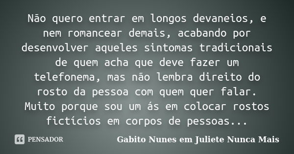 Não quero entrar em longos devaneios, e nem romancear demais, acabando por desenvolver aqueles sintomas tradicionais de quem acha que deve fazer um telefonema, ... Frase de Gabito Nunes em Juliete Nunca Mais.