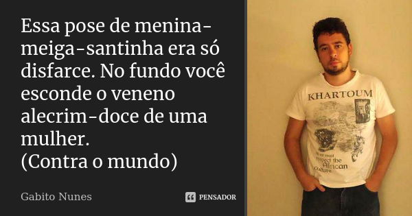 Essa pose de menina-meiga-santinha era só disfarce. No fundo você esconde o veneno alecrim-doce de uma mulher. (Contra o mundo)... Frase de Gabito Nunes.