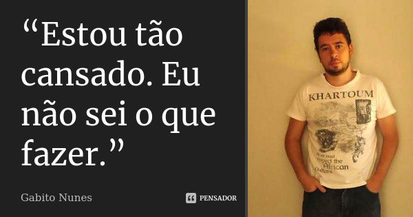 “Estou tão cansado. Eu não sei o que fazer.”... Frase de Gabito Nunes.