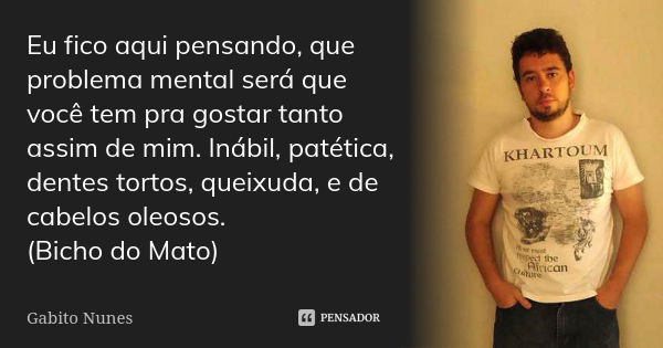 Eu fico aqui pensando, que problema mental será que você tem pra gostar tanto assim de mim. Inábil, patética, dentes tortos, queixuda, e de cabelos oleosos. (Bi... Frase de Gabito Nunes.