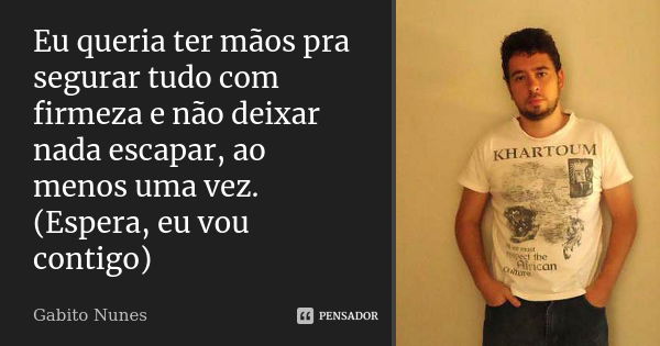 Eu queria ter mãos pra segurar tudo com firmeza e não deixar nada escapar, ao menos uma vez. (Espera, eu vou contigo)... Frase de Gabito Nunes.