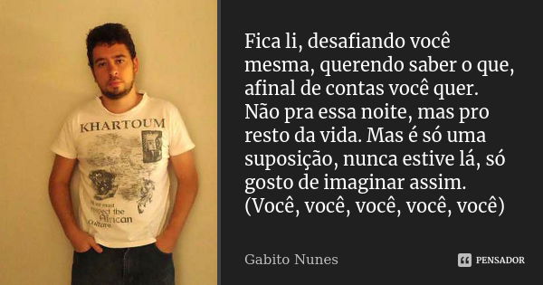 Fica li, desafiando você mesma, querendo saber o que, afinal de contas você quer. Não pra essa noite, mas pro resto da vida. Mas é só uma suposição, nunca estiv... Frase de Gabito Nunes.