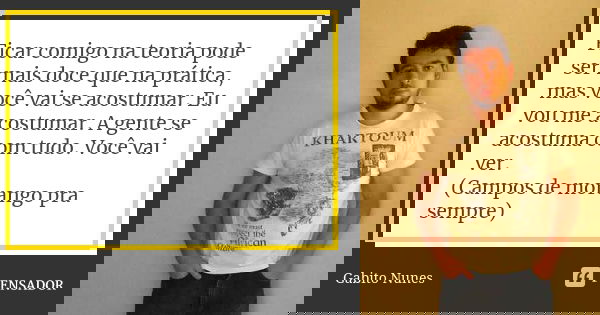 Ficar comigo na teoria pode ser mais doce que na prática, mas você vai se acostumar. Eu vou me acostumar. A gente se acostuma com tudo. Você vai ver. (Campos de... Frase de Gabito Nunes.