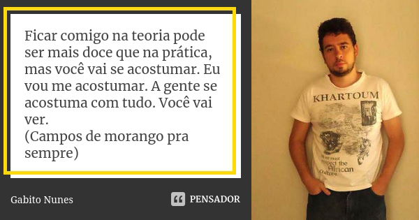 Ficar comigo na teoria pode ser mais doce que na prática, mas você vai se acostumar. Eu vou me acostumar. A gente se acostuma com tudo. Você vai ver. (Campos de... Frase de Gabito Nunes.