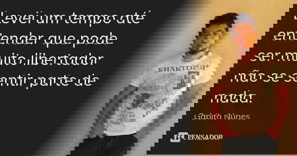 Levei um tempo até entender que pode ser muito libertador não se sentir parte de nada.... Frase de Gabito Nunes.