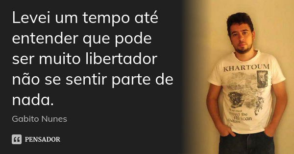 Levei um tempo até entender que pode ser muito libertador não se sentir parte de nada.... Frase de Gabito Nunes.