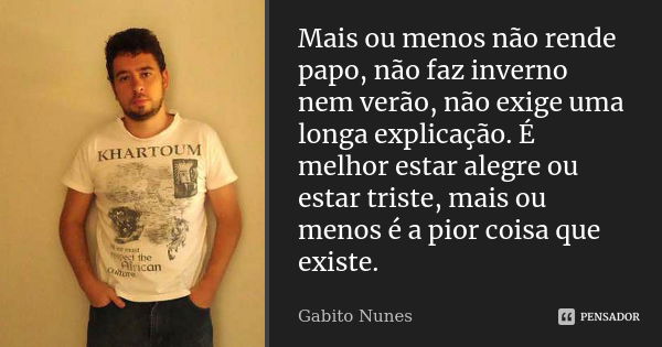 Mais ou menos não rende papo, não faz inverno nem verão, não exige uma longa explicação. É melhor estar alegre ou estar triste, mais ou menos é a pior coisa que... Frase de Gabito Nunes.