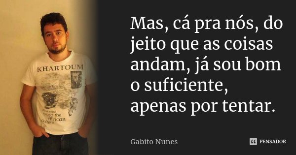 Mas, cá pra nós, do jeito que as coisas andam, já sou bom o suficiente, apenas por tentar.... Frase de Gabito Nunes.