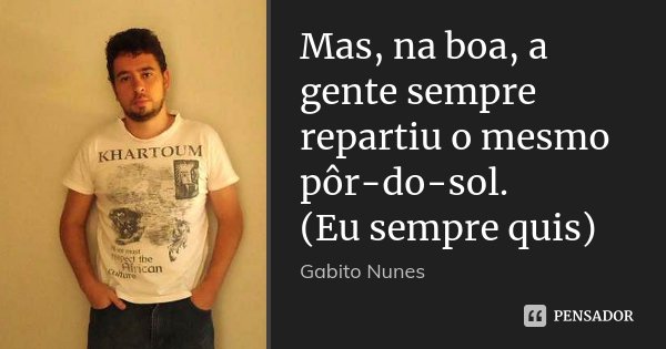 Mas, na boa, a gente sempre repartiu o mesmo pôr-do-sol. (Eu sempre quis)... Frase de Gabito Nunes.