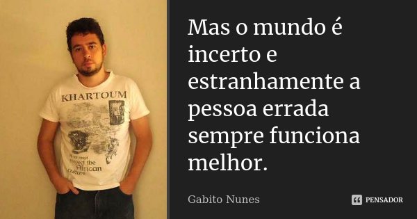 Mas o mundo é incerto e estranhamente a pessoa errada sempre funciona melhor.... Frase de Gabito Nunes.