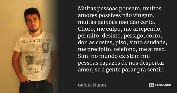 Muitas pessoas pousam, muitos amores possíves não vingam, muitas paixões não dão certo. Choro, me culpo, me arrependo, permito, desisto, persigo, corro, dou as ... Frase de Gabito Nunes.