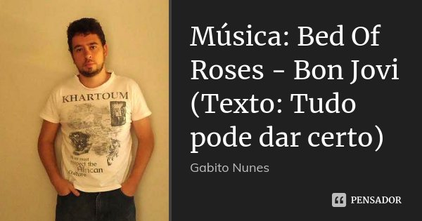 Música: Bed Of Roses - Bon Jovi (Texto: Tudo pode dar certo)... Frase de Gabito Nunes.