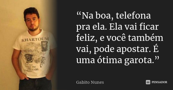 “Na boa, telefona pra ela. Ela vai ficar feliz, e você também vai, pode apostar. É uma ótima garota.”... Frase de Gabito Nunes..