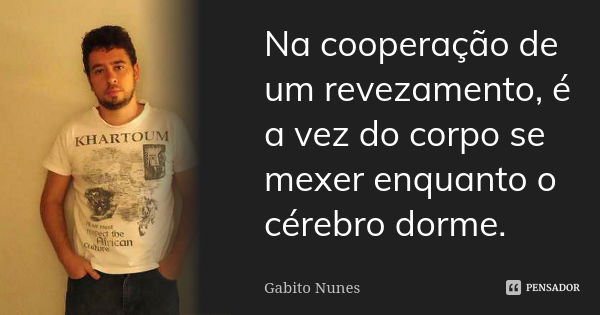 Na cooperação de um revezamento, é a vez do corpo se mexer enquanto o cérebro dorme.... Frase de Gabito Nunes.