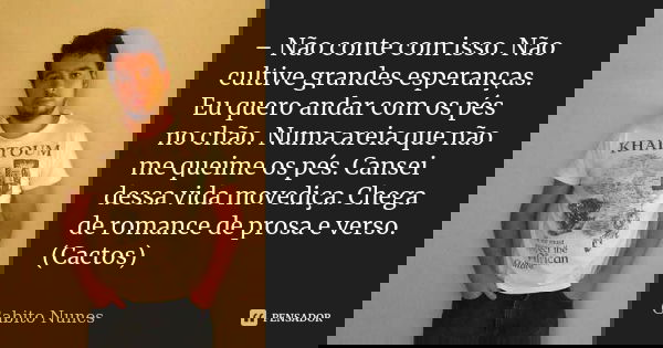 – Não conte com isso. Não cultive grandes esperanças. Eu quero andar com os pés no chão. Numa areia que não me queime os pés. Cansei dessa vida movediça. Chega ... Frase de Gabito Nunes.