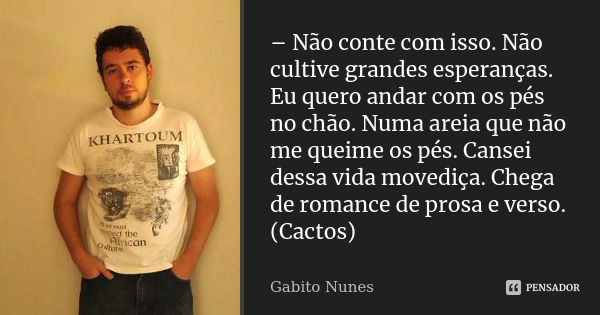 – Não conte com isso. Não cultive grandes esperanças. Eu quero andar com os pés no chão. Numa areia que não me queime os pés. Cansei dessa vida movediça. Chega ... Frase de Gabito Nunes.