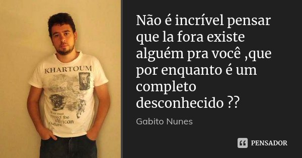 Não é incrível pensar que la fora existe alguém pra você ,que por enquanto é um completo desconhecido ??... Frase de Gabito Nunes.