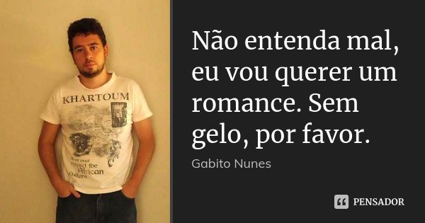 Não entenda mal, eu vou querer um romance. Sem gelo, por favor.... Frase de Gabito Nunes.