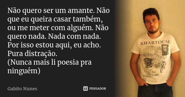 Não quero ser um amante. Não que eu queira casar também, ou me meter com alguém. Não quero nada. Nada com nada. Por isso estou aqui, eu acho. Pura distração. (N... Frase de Gabito Nunes.