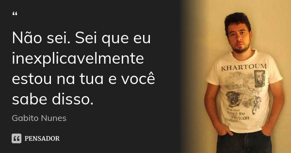 “ Não sei. Sei que eu inexplicavelmente estou na tua e você sabe disso.... Frase de Gabito Nunes..