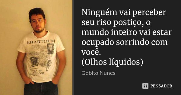 Ninguém vai perceber seu riso postiço, o mundo inteiro vai estar ocupado sorrindo com você. (Olhos líquidos)... Frase de Gabito Nunes.