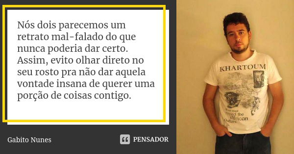 Nós dois parecemos um retrato mal-falado do que nunca poderia dar certo. Assim, evito olhar direto no seu rosto pra não dar aquela vontade insana de querer uma ... Frase de Gabito Nunes.