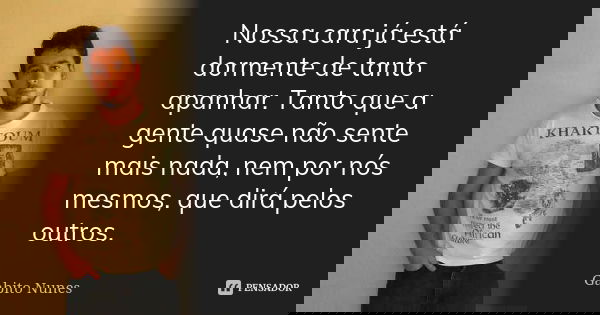 Nossa cara já está dormente de tanto apanhar. Tanto que a gente quase não sente mais nada, nem por nós mesmos, que dirá pelos outros.... Frase de Gabito Nunes.
