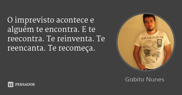 O imprevisto acontece e alguém te encontra. E te reecontra. Te reinventa. Te reencanta. Te recomeça.... Frase de Gabito Nunes.