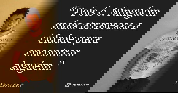 “Pois é. Ninguém mais atravessa a cidade para encontrar alguém.”... Frase de Gabito Nunes.