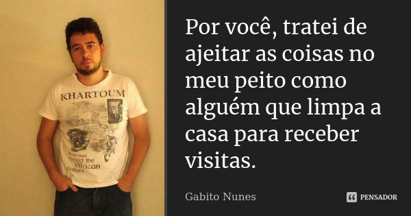 Por você, tratei de ajeitar as coisas no meu peito como alguém que limpa a casa para receber visitas.... Frase de Gabito Nunes.