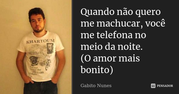 Quando não quero me machucar, você me telefona no meio da noite. (O amor mais bonito)... Frase de Gabito Nunes.
