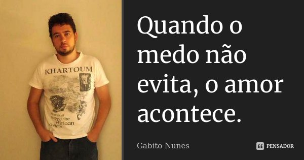 Quando o medo não evita, o amor acontece.... Frase de Gabito Nunes.