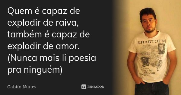 Quem é capaz de explodir de raiva, também é capaz de explodir de amor. (Nunca mais li poesia pra ninguém)... Frase de Gabito Nunes.
