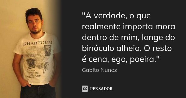 "A verdade, o que realmente importa mora dentro de mim, longe do binóculo alheio. O resto é cena, ego, poeira."... Frase de Gabito Nunes..