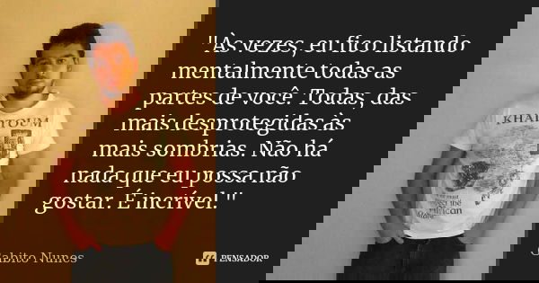 "Às vezes, eu fico listando mentalmente todas as partes de você. Todas, das mais desprotegidas às mais sombrias. Não há nada que eu possa não gostar. É inc... Frase de Gabito Nunes.