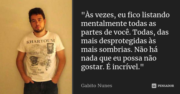 "Às vezes, eu fico listando mentalmente todas as partes de você. Todas, das mais desprotegidas às mais sombrias. Não há nada que eu possa não gostar. É inc... Frase de Gabito Nunes.