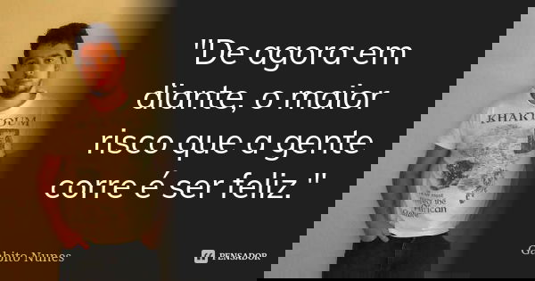 "De agora em diante, o maior risco que a gente corre é ser feliz."... Frase de Gabito Nunes.