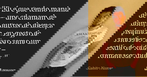"Eu é que tenho mania de – uns chamam de dom, outros de doença psíquica, eu gosto de conceber isso como um estilo de vida – romancear tudo."... Frase de Gabito Nunes.