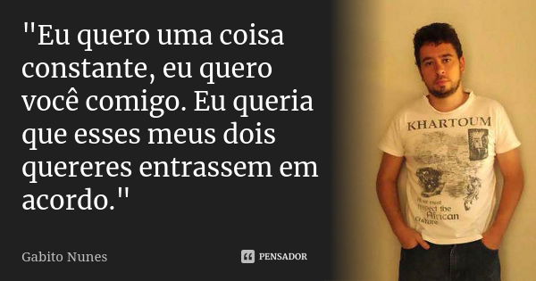 "Eu quero uma coisa constante, eu quero você comigo. Eu queria que esses meus dois quereres entrassem em acordo."... Frase de Gabito Nunes.