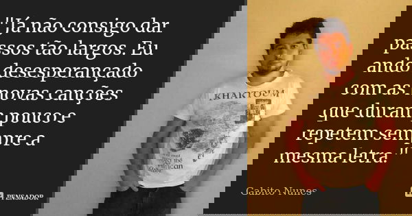 "Já não consigo dar passos tão largos. Eu ando desesperançado com as novas canções que duram pouco e repetem sempre a mesma letra."... Frase de Gabito Nunes.