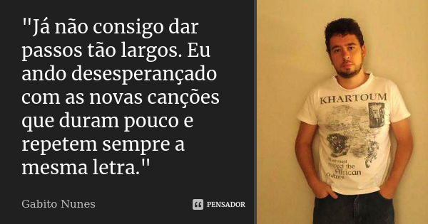 "Já não consigo dar passos tão largos. Eu ando desesperançado com as novas canções que duram pouco e repetem sempre a mesma letra."... Frase de Gabito Nunes.