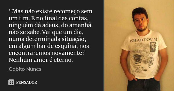 "Mas não existe recomeço sem um fim. E no final das contas, ninguém dá adeus, do amanhã não se sabe. Vai que um dia, numa determinada situação, em algum ba... Frase de Gabito Nunes.