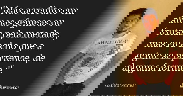 "Não acredito em almas gêmeas ou frutas pela metade, mas eu acho que a gente se pertence, de alguma forma."... Frase de Gabito Nunes.