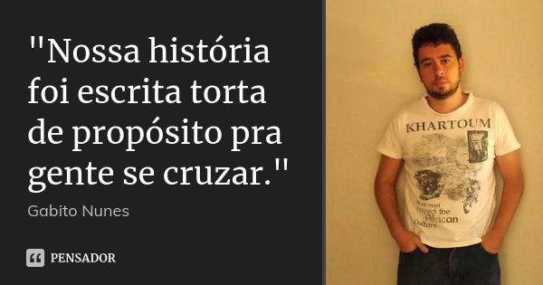 "Nossa história foi escrita torta de propósito pra gente se cruzar."... Frase de Gabito Nunes.