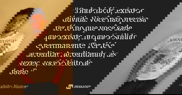 "Onde há fé, existe a dúvida. Você não precisa ter fé no que você sabe que existe, no que é sólido e permanente. Ter fé é acreditar. Acreditando, às vezes,... Frase de Gabito Nunes.