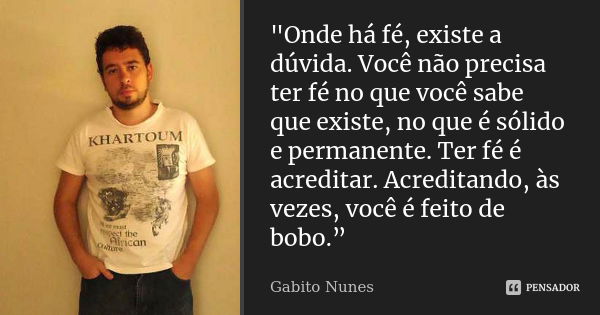 "Onde há fé, existe a dúvida. Você não precisa ter fé no que você sabe que existe, no que é sólido e permanente. Ter fé é acreditar. Acreditando, às vezes,... Frase de Gabito Nunes.