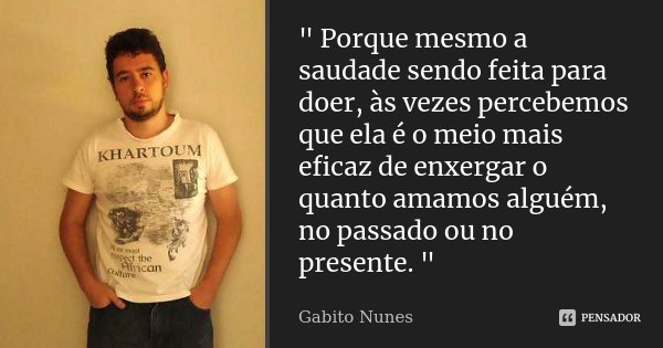 " Porque mesmo a saudade sendo feita para doer, às vezes percebemos que ela é o meio mais eficaz de enxergar o quanto amamos alguém, no passado ou no prese... Frase de Gabito Nunes.
