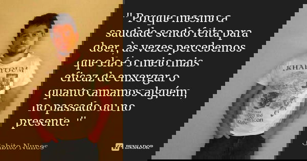 " Porque mesmo a saudade sendo feita para doer, às vezes percebemos que ela é o meio mais eficaz de enxergar o quanto amamos alguém, no passado ou no prese... Frase de Gabito Nunes.